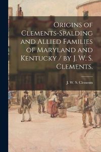 Cover image for Origins of Clements-Spalding and Allied Families of Maryland and Kentucky / by J. W. S. Clements.