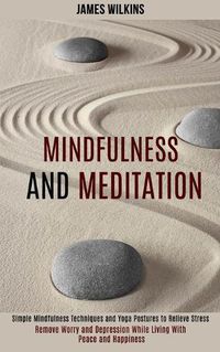 Cover image for Mindfulness and Meditation: Simple Mindfulness Techniques and Yoga Postures to Relieve Stress (Remove Worry and Depression While Living With Peace and Happiness)