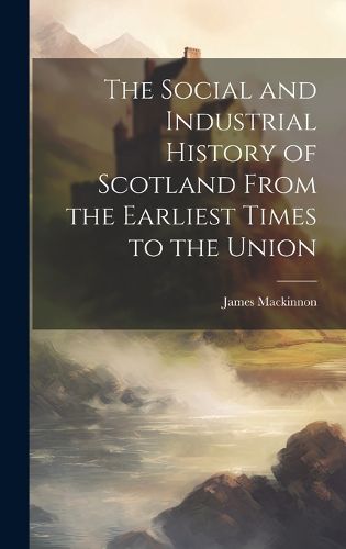 Cover image for The Social and Industrial History of Scotland From the Earliest Times to the Union