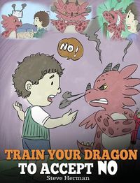 Cover image for Train Your Dragon To Accept NO: Teach Your Dragon To Accept 'No' For An Answer. A Cute Children Story To Teach Kids About Disagreement, Emotions and Anger Management