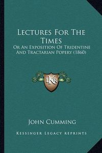 Cover image for Lectures for the Times: Or an Exposition of Tridentine and Tractarian Popery (1860)