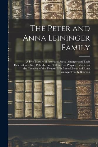 The Peter and Anna Leininger Family: a Brief History of Peter and Anna Leininger and Their Descendents [sic], Published in 1950, in Fort Wayne, Indiana, on the Occasion of the Twenty-fifth Annual Peter and Anna Leininger Family Reunion