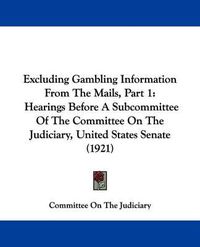 Cover image for Excluding Gambling Information from the Mails, Part 1: Hearings Before a Subcommittee of the Committee on the Judiciary, United States Senate (1921)