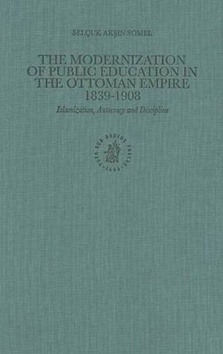 The Modernization of Public Education in the Ottoman Empire 1839-1908: Islamization, Autocracy and Discipline