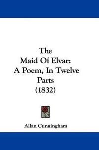 Cover image for The Maid of Elvar: A Poem, in Twelve Parts (1832)