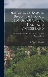 Cover image for Sketches by Samuel Prout, in France, Belgium, Germany, Italy and Switzerland