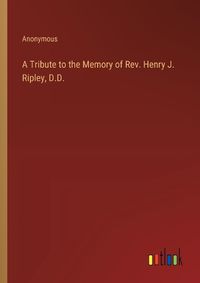 Cover image for A Tribute to the Memory of Rev. Henry J. Ripley, D.D.