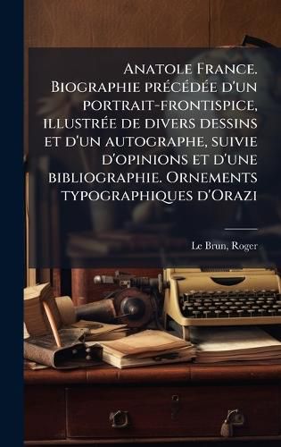 Cover image for Anatole France. Biographie prA(c)cA(c)dA(c)e d'un portrait-frontispice, illustrA(c)e de divers dessins et d'un autographe, suivie d'opinions et d'une bibliographie. Ornements typographiques d'Orazi