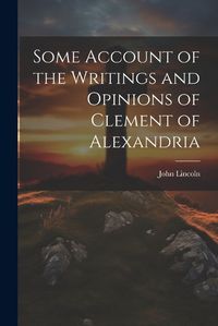 Cover image for Some Account of the Writings and Opinions of Clement of Alexandria