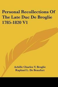 Cover image for Personal Recollections of the Late Duc de Broglie 1785-1820 V1