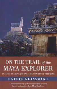 Cover image for On the Trail of the Maya Explorer: Tracing the Epic Journey of John Lloyd Stephens
