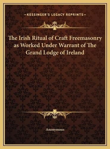 Cover image for The Irish Ritual of Craft Freemasonry as Worked Under Warrant of the Grand Lodge of Ireland