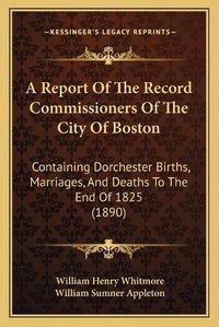 Cover image for A Report of the Record Commissioners of the City of Boston: Containing Dorchester Births, Marriages, and Deaths to the End of 1825 (1890)