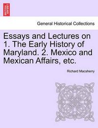 Cover image for Essays and Lectures on 1. the Early History of Maryland. 2. Mexico and Mexican Affairs, Etc.