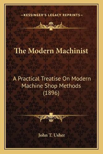 Cover image for The Modern Machinist: A Practical Treatise on Modern Machine Shop Methods (1896)