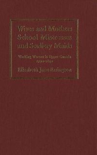 Cover image for Wives and Mothers, School Mistresses and Scullery Maids: Working Women in Upper Canada, 1790-1840