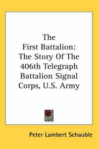 Cover image for The First Battalion: The Story of the 406th Telegraph Battalion Signal Corps, U.S. Army