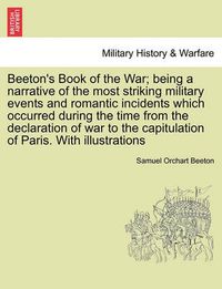 Cover image for Beeton's Book of the War; being a narrative of the most striking military events and romantic incidents which occurred during the time from the declaration of war to the capitulation of Paris. With illustrations