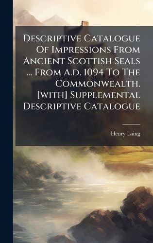 Cover image for Descriptive Catalogue Of Impressions From Ancient Scottish Seals ... From A.d. 1094 To The Commonwealth. [with] Supplemental Descriptive Catalogue