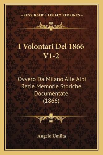 Cover image for I Volontari del 1866 V1-2: Ovvero Da Milano Alle Alpi Rezie Memorie Storiche Documentate (1866)