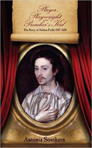 Player, Playwright and Preacher's Kid: The Story of Nat Field, 1587 - 1620