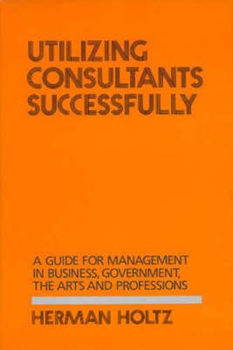 Cover image for Utilizing Consultants Successfully: A Guide for Management in Business, Government, the Arts and Professions