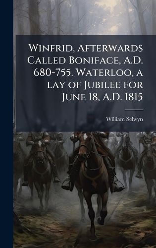 Cover image for Winfrid, Afterwards Called Boniface, A.D. 680-755. Waterloo, a lay of Jubilee for June 18, A.D. 1815