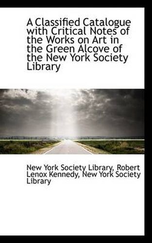 Cover image for A Classified Catalogue with Critical Notes of the Works on Art in the Green Alcove of the New York S