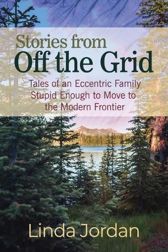 Cover image for Stories from Off the Grid: Tales of an Eccentric Family Stupid Enough to Move to the Modern Frontier