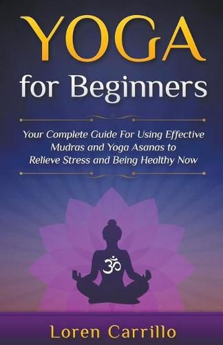 Cover image for Yoga for Beginners: Your Complete Guide for Using Effective Mudras and Yoga Asanas to Relieve Stress and Being Healthy Now