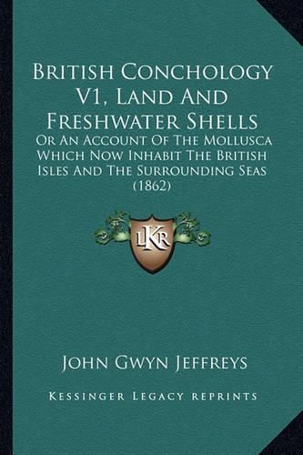 Cover image for British Conchology V1, Land and Freshwater Shells: Or an Account of the Mollusca Which Now Inhabit the British Isles and the Surrounding Seas (1862)