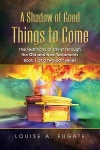 Cover image for A Shadow of Good Things to Come: The Testimony of Christ Through the Old and New Testaments Book 1 of a two-part series