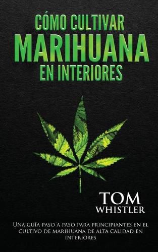 Cover image for Como cultivar marihuana en interiores: Una guia paso a paso para principiantes en el cultivo de marihuana de alta calidad en interiores (Spanish Edition)