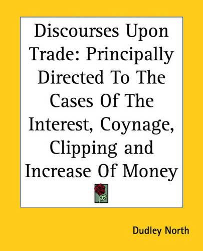 Cover image for Discourses Upon Trade: Principally Directed To The Cases Of The Interest, Coynage, Clipping and Increase Of Money