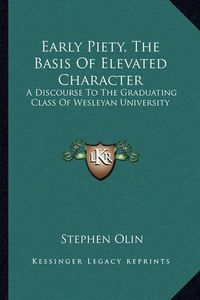 Cover image for Early Piety, the Basis of Elevated Character: A Discourse to the Graduating Class of Wesleyan University