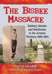 Cover image for The Bisbee Massacre: Robbery, Murder and Retribution in Arizona Territory, 1883-1884