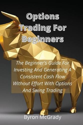 Cover image for Options Trading For Beginners: The Beginner's Guide For Investing And Generating A Consistent Cash Flow Without Effort With Options And Swing Trading