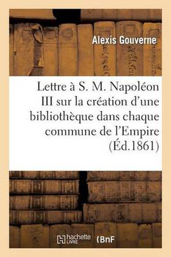 Lettre A S. M. Napoleon III, ... Sur La Creation d'Une Bibliotheque Dans Chaque Commune de l'Empire: : Projet Soumis A S. M. Eugenie, Imperatrice Des Francais