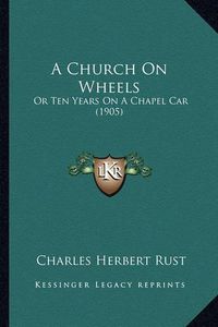 Cover image for A Church on Wheels: Or Ten Years on a Chapel Car (1905)