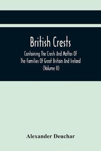 Cover image for British Crests: Containing The Crests And Mottos Of The Families Of Great Britain And Ireland; Together With Those Of The Principal Cities; And A Glossary Of Heraldic Terms (Volume Ii)