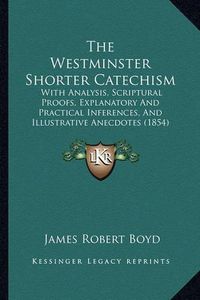 Cover image for The Westminster Shorter Catechism: With Analysis, Scriptural Proofs, Explanatory and Practical Inferences, and Illustrative Anecdotes (1854)