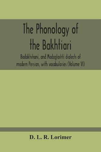 The Phonology Of The Bakhtiari, Badakhshani, And Madaglashti Dialects Of Modern Persian, With Vocabularies (Volume Vi)