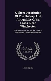 Cover image for A Short Description of the History and Antiquities of St. Cross, Near Winchester: Extracted from the REV. Dr. Milner's History and Survey of Winchester