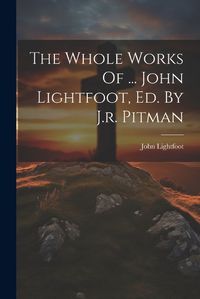 Cover image for The Whole Works Of ... John Lightfoot, Ed. By J.r. Pitman