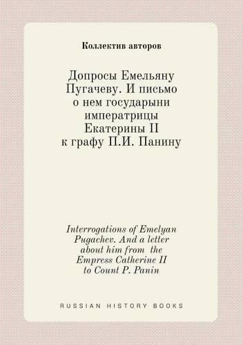 Interrogations of Emelyan Pugachev. And a letter about him from the Empress Catherine II to Count P. Panin