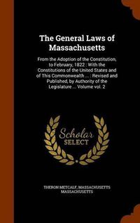 Cover image for The General Laws of Massachusetts: From the Adoption of the Constitution, to February, 1822: With the Constitutions of the United States and of This Commonwealth ...: Revised and Published, by Authority of the Legislature ... Volume Vol. 2