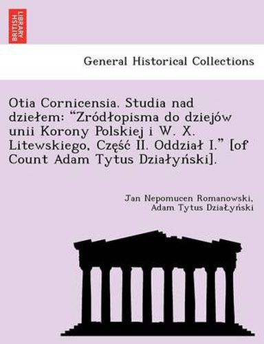 Cover image for Otia Cornicensia. Studia Nad Dzie Em: Z Ro D Opisma Do Dziejo W Unii Korony Polskiej I W. X. Litewskiego, Cze S C II. Oddzia I.  [Of Count Adam Tytus Dzia Yn Ski].