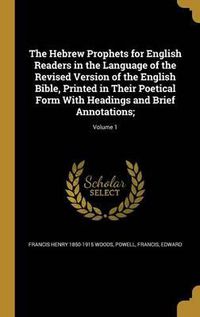 Cover image for The Hebrew Prophets for English Readers in the Language of the Revised Version of the English Bible, Printed in Their Poetical Form with Headings and Brief Annotations;; Volume 1