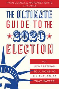 Cover image for The Ultimate Guide to the 2020 Election: 101 Nonpartisan Solutions to All the Issues that Matter