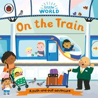 Cover image for Little World: On the Train: A push-and-pull adventure